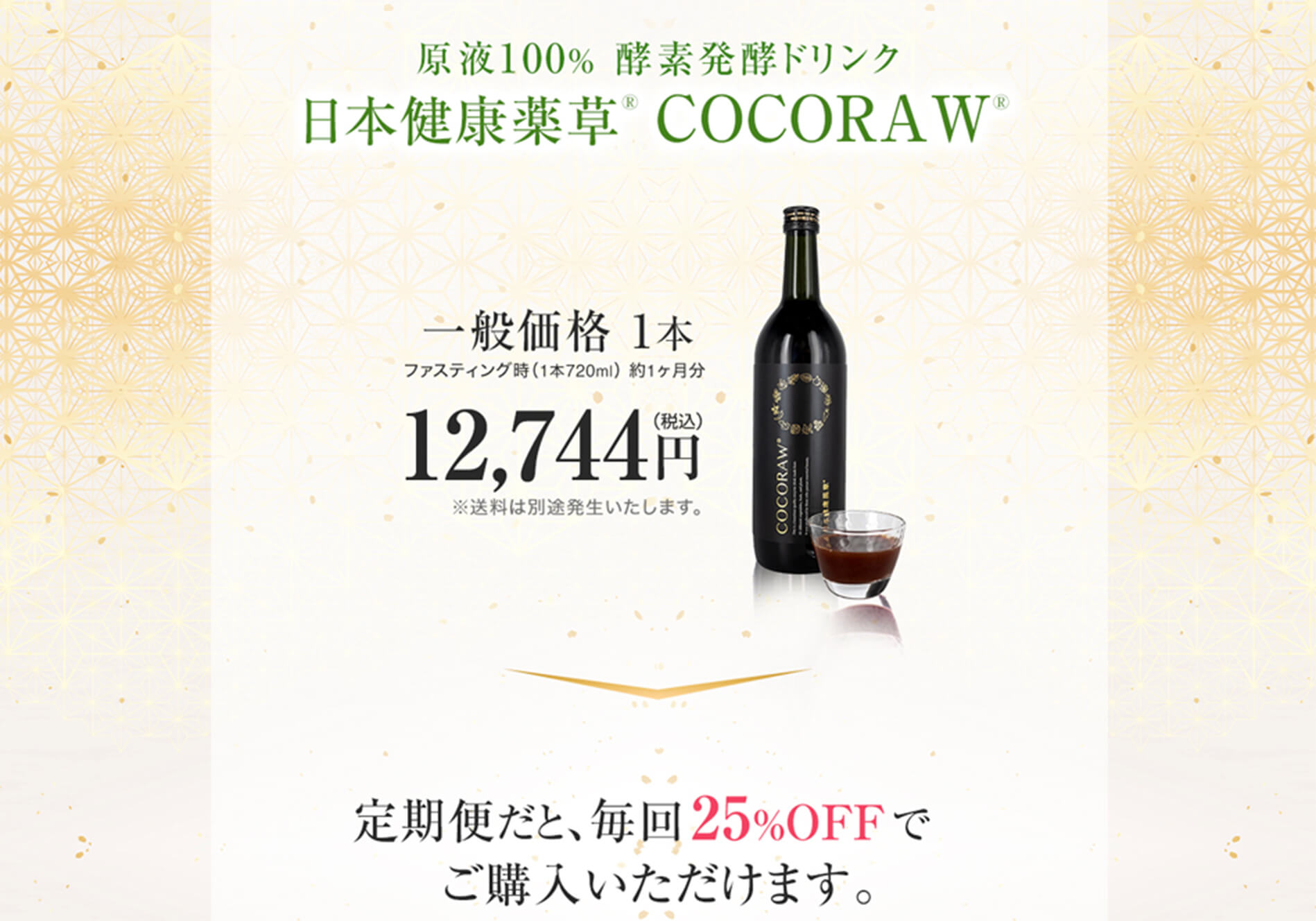 定期便だとお得です　日本健康薬草 COCORAW®オリジナル酵素ドリンク720ml1本　12,744円（税込）定期便だと、9,558円（税込）に！定価の25%、国内送料無料　休止変更はいつでも可能です。継続のお知らせ通知もお送りさせて頂きます。休止・変更の際はお問い合わせよりご連絡ください。
