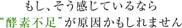 もし、そう感じているなら“酵素不足”が原因かもしれません